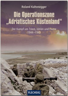 Die Operationszone Adriatisches Küstenland - Der Kampf um Triest, Istrien und Fiume 1944-1945 (Roland Kaltenegger)