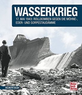 Wasserkrieg - 17.Mai 1943: Rollbomben gegen die Möhne-,Eder- und Sorpestaudämme (Helmuth Euler)