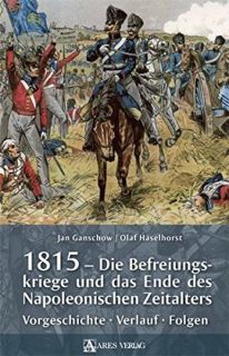1815 - Die Befreiungskriege und das Ende der napoleonischen Zeitalters - Vorgeschichte – Verlauf – Folgen (Jan Ganschoe/Olaf Haselhorst)